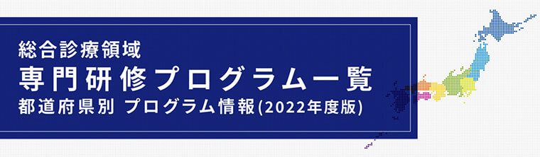 総合診療領域専門研修プログラム一覧　都道府県別プログラム情報（2022年度版）